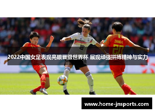 2022中国女足表现亮眼晋级世界杯 展现顽强拼搏精神与实力