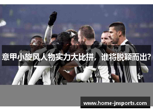 意甲小旋风人物实力大比拼，谁将脱颖而出？